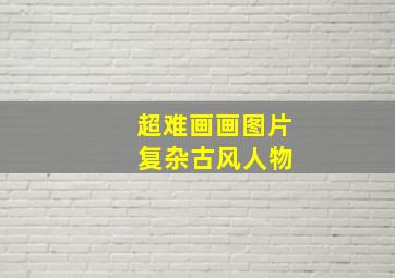 超难画画图片 复杂古风人物